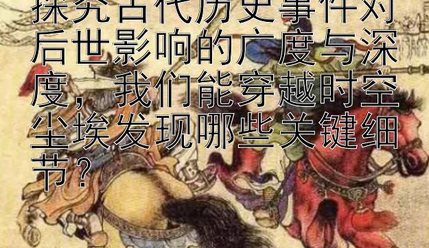 探究古代历史事件对后世影响的广度与深度，我们能穿越时空尘埃发现哪些关键细节？