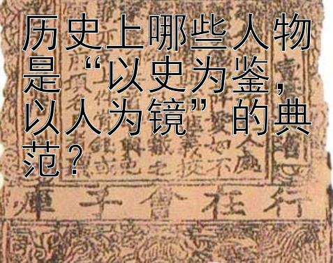 历史上哪些人物是“以史为鉴，以人为镜”的典范？