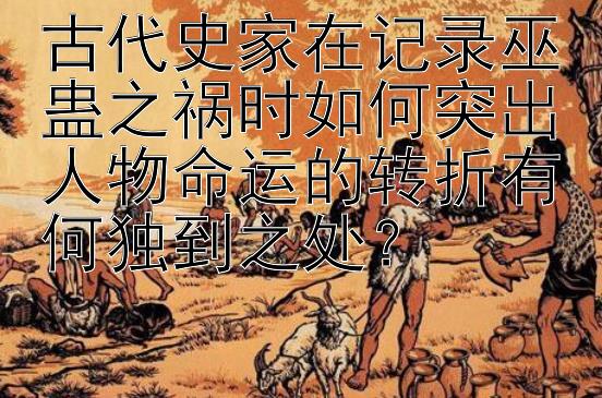 古代史家在记录巫蛊之祸时如何突出人物命运的转折有何独到之处？