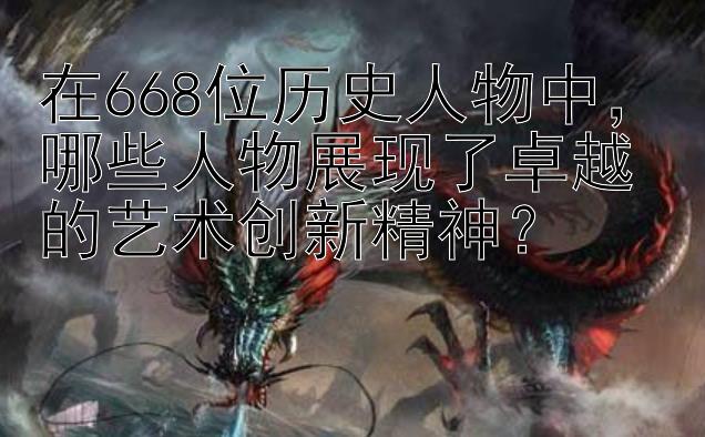 在668位历史人物中，哪些人物展现了卓越的艺术创新精神？