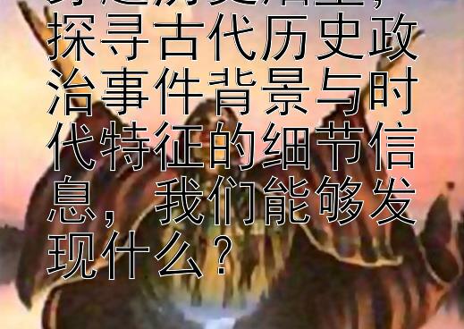 穿越历史烟尘，探寻古代历史政治事件背景与时代特征的细节信息，我们能够发现什么？