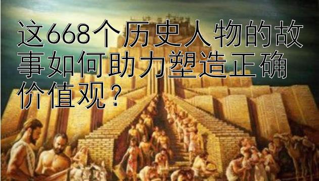 这668个历史人物的故事如何助力塑造正确价值观？