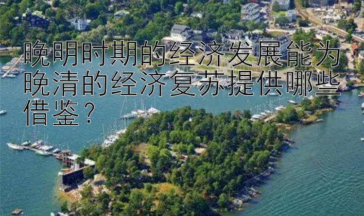 晚明时期的经济发展能为晚清的经济复苏提供哪些借鉴？