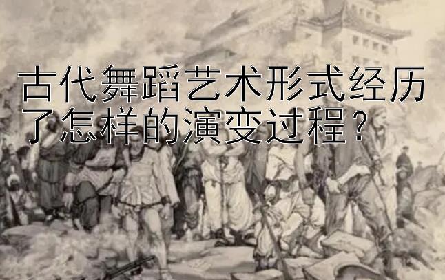 古代舞蹈艺术形式经历了怎样的演变过程？