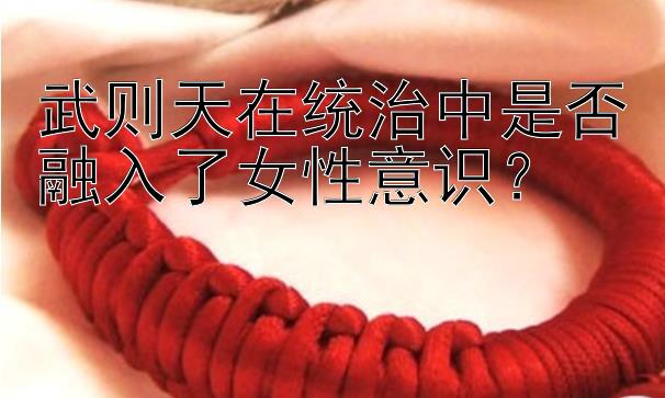 武则天在统治中是否融入了女性意识？