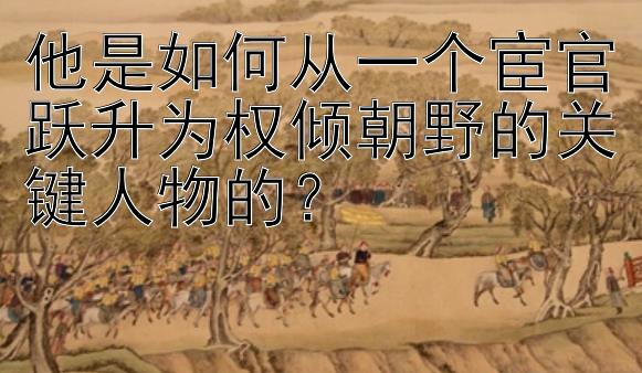 他是如何从一个宦官跃升为权倾朝野的关键人物的？