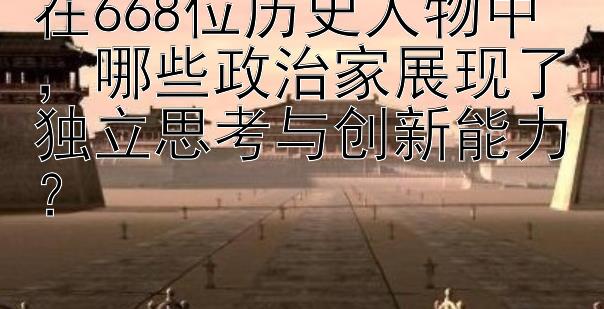 在668位历史人物中，哪些政治家展现了独立思考与创新能力？