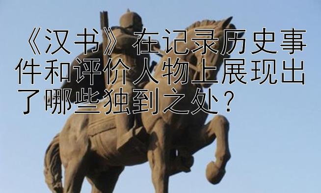 《汉书》在记录历史事件和评价人物上展现出了哪些独到之处？