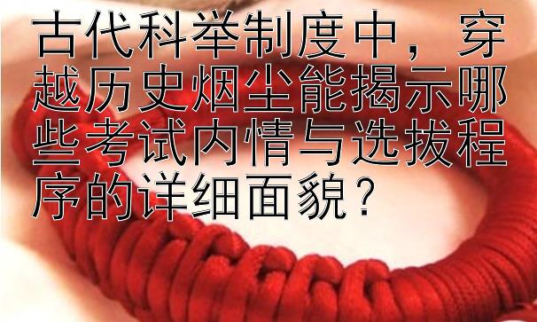 古代科举制度中，穿越历史烟尘能揭示哪些考试内情与选拔程序的详细面貌？