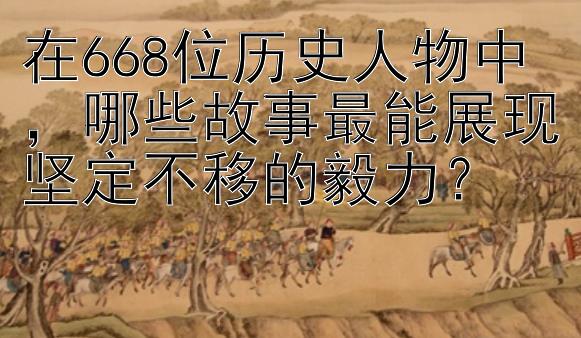 在668位历史人物中，哪些故事最能展现坚定不移的毅力？