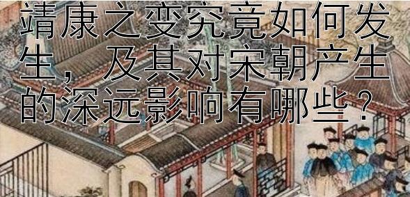 靖康之变究竟如何发生，及其对宋朝产生的深远影响有哪些？