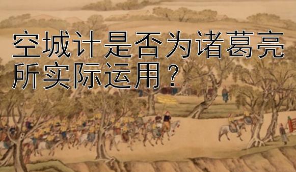 空城计是否为诸葛亮所实际运用？