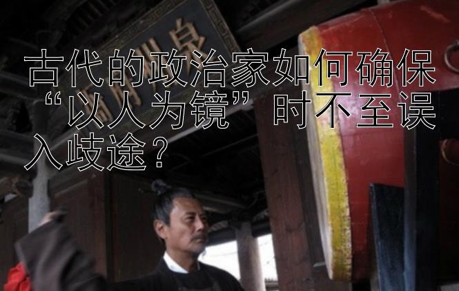 古代的政治家如何确保“以人为镜”时不至误入歧途？