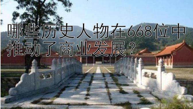 哪些历史人物在668位中推动了商业发展？