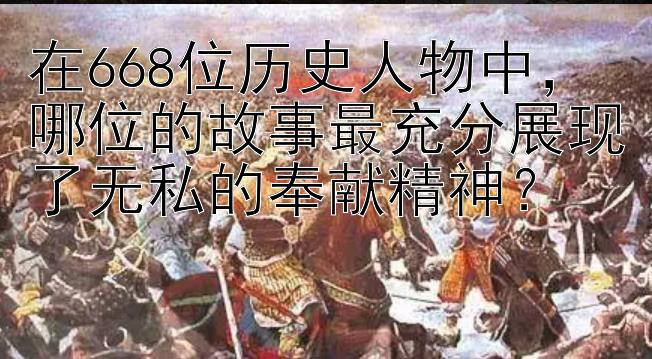 在668位历史人物中，哪位的故事最充分展现了无私的奉献精神？