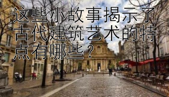 这些小故事揭示了古代建筑艺术的特点有哪些？