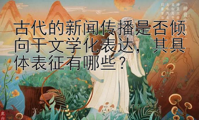 古代的新闻传播是否倾向于文学化表达，其具体表征有哪些？