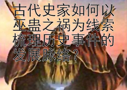 古代史家如何以巫蛊之祸为线索梳理历史事件的发展脉络？