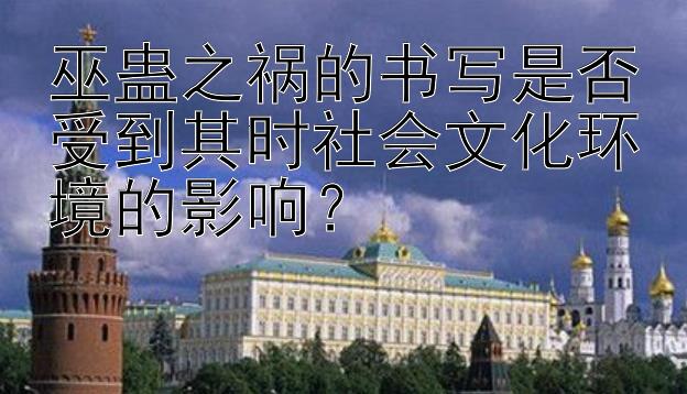 巫蛊之祸的书写是否受到其时社会文化环境的影响？