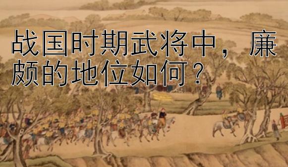 战国时期武将中，廉颇的地位如何？