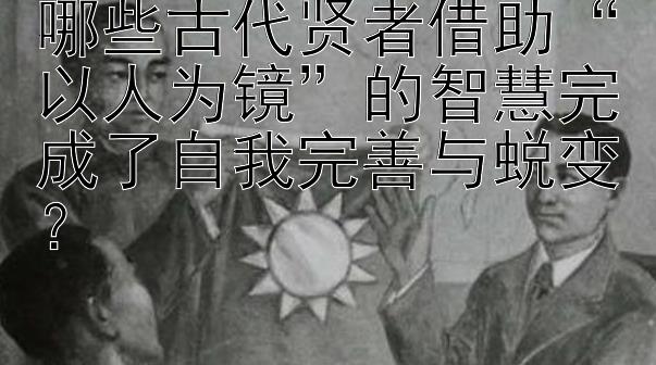 哪些古代贤者借助“以人为镜”的智慧完成了自我完善与蜕变？