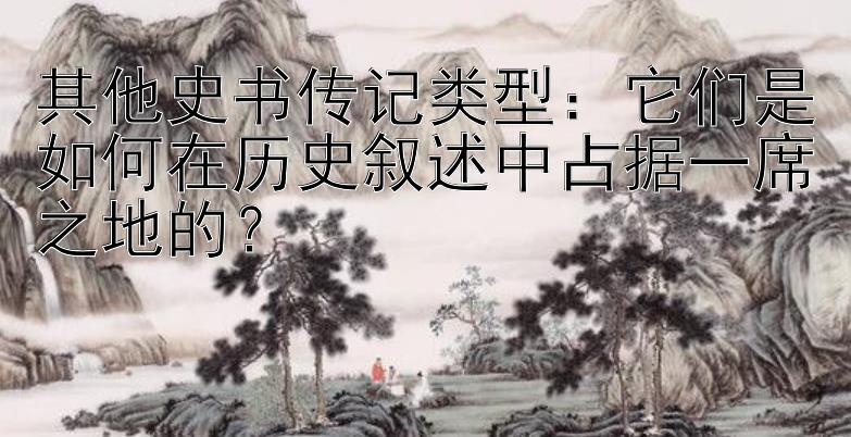 其他史书传记类型：它们是如何在历史叙述中占据一席之地的？