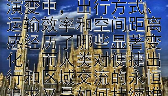 在交通方式从古代的人力畜力到现代的机械化、电气化交通的演变中，出行方式、运输效率和空间距离感经历了哪些显著变化，而人类对便捷出行和区域交流的永恒追求又是如何持续推动交通科技进步的？