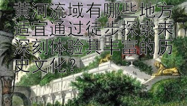 黄河流域有哪些地方适宜通过徒步探索来深刻体验其丰富的历史文化？