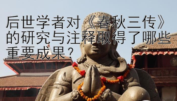 后世学者对《春秋三传》的研究与注释取得了哪些重要成果？