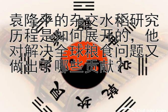 袁隆平的杂交水稻研究历程是如何展开的，他对解决全球粮食问题又做出了哪些贡献？