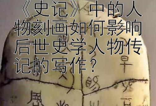 《史记》中的人物刻画如何影响后世史学人物传记的写作？