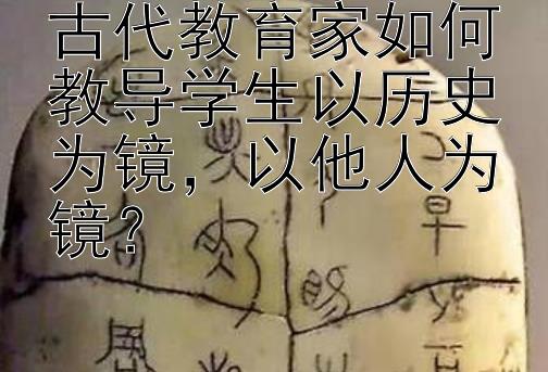 古代教育家如何教导学生以历史为镜，以他人为镜？