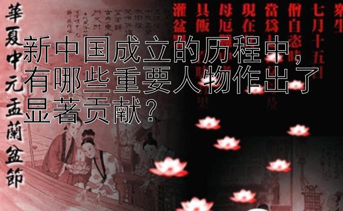 新中国成立的历程中，有哪些重要人物作出了显著贡献？