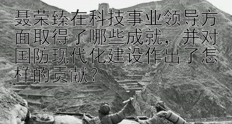 聂荣臻在科技事业领导方面取得了哪些成就，并对国防现代化建设作出了怎样的贡献？