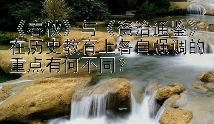 《春秋》与《资治通鉴》在历史教育上各自强调的重点有何不同？