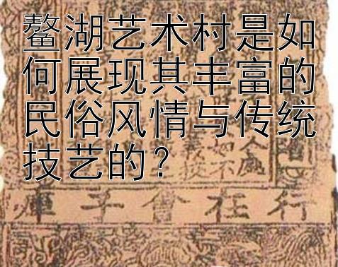 鳌湖艺术村是如何展现其丰富的民俗风情与传统技艺的？