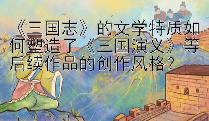 《三国志》的文学特质如何塑造了《三国演义》等后续作品的创作风格？