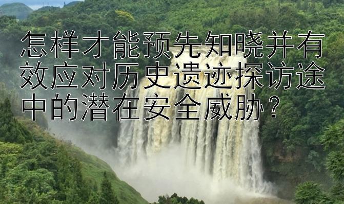 怎样才能预先知晓并有效应对历史遗迹探访途中的潜在安全威胁？