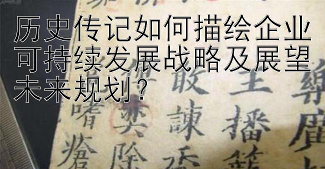 大发快三安卓网首页  历史传记如何描绘企业可持续发展战略及展望未来规划？