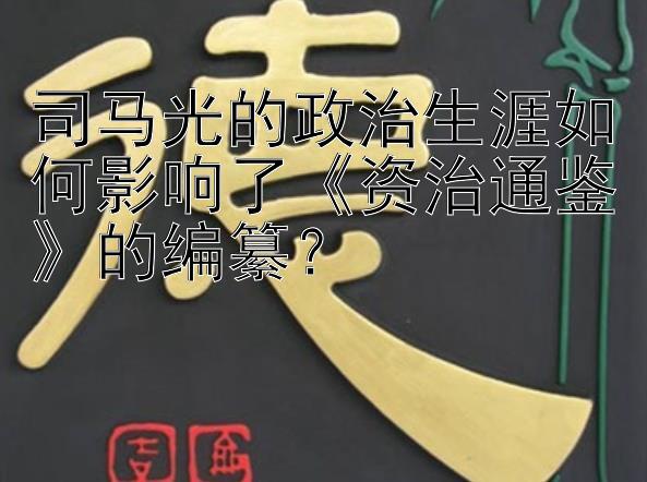 司马光的政治生涯如何影响了《资治通鉴》的编纂？