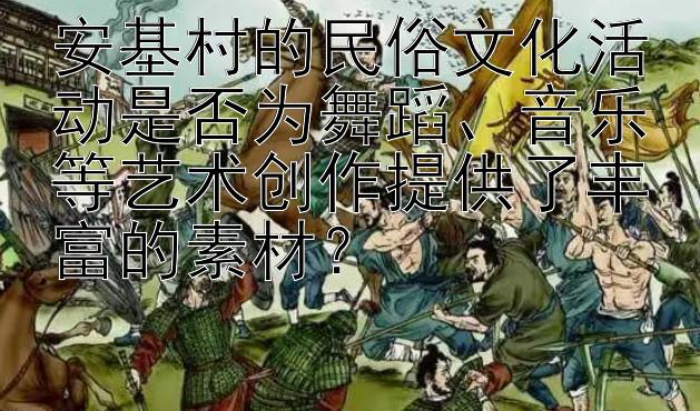 安基村的民俗文化活动是否为舞蹈、音乐等艺术创作提供了丰富的素材？