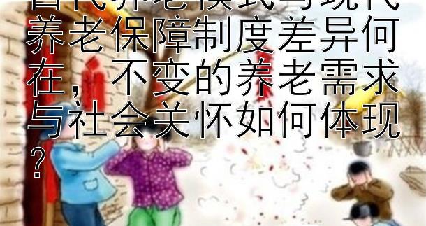 古代养老模式与现代养老保障制度差异何在，不变的养老需求与社会关怀如何体现？