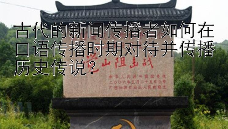 古代的新闻传播者如何在口语传播时期对待并传播历史传说？