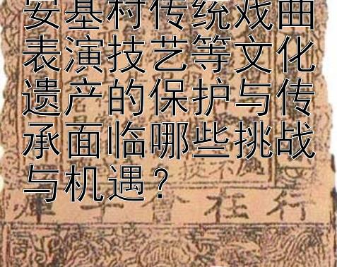 安基村传统戏曲表演技艺等文化遗产的保护与传承面临哪些挑战与机遇？