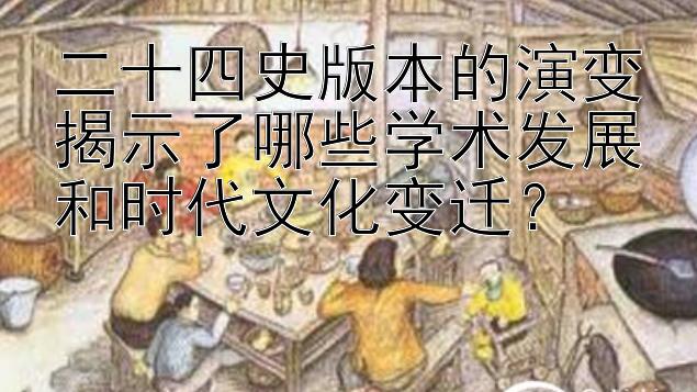 二十四史版本的演变揭示了哪些学术发展和时代文化变迁？