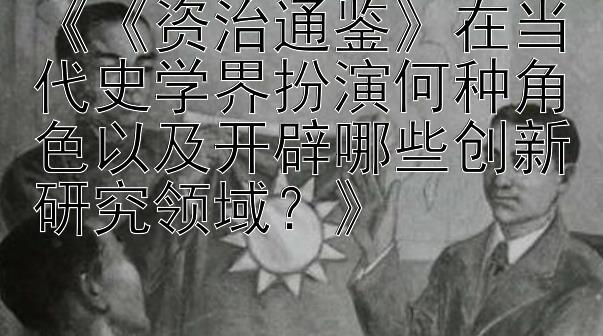 《《资治通鉴》在当代史学界扮演何种角色以及开辟哪些创新研究领域？》