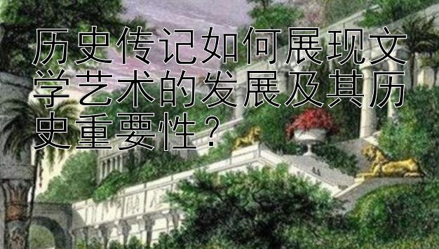 历史传记如何展现文学艺术的发展及其历史重要性？