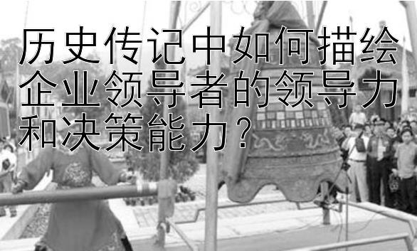 历史传记中如何描绘企业领导者的领导力和决策能力？