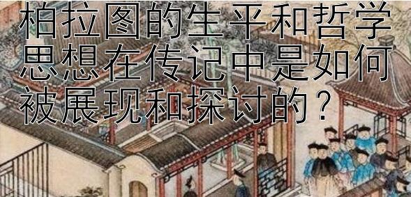 柏拉图的生平和哲学思想在传记中是如何被展现和探讨的？