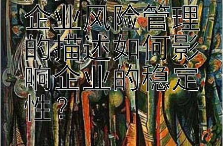 历史传记中对企业风险管理的描述如何影响企业的稳定性？